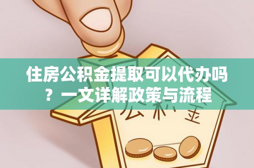 浪卡子住房公积金提取可以代办吗？一文详解政策与流程