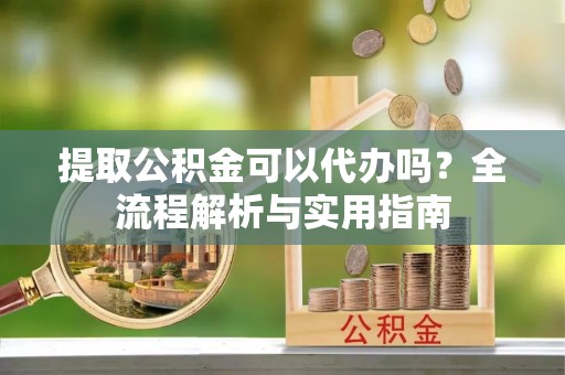 浪卡子提取公积金可以代办吗？全流程解析与实用指南