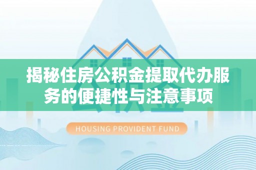 浪卡子揭秘住房公积金提取代办服务的便捷性与注意事项