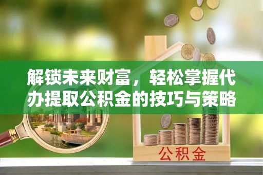 浪卡子解锁未来财富，轻松掌握代办提取公积金的技巧与策略
