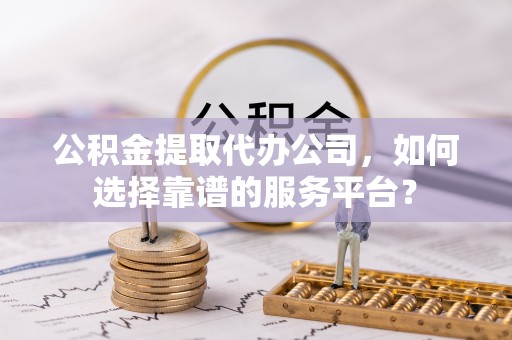 浪卡子公积金提取代办公司，如何选择靠谱的服务平台？