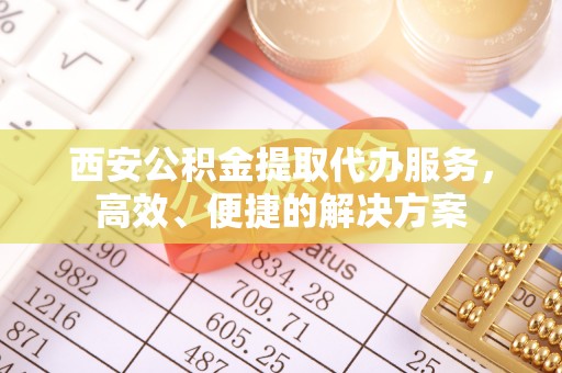 浪卡子西安公积金提取代办服务，高效、便捷的解决方案