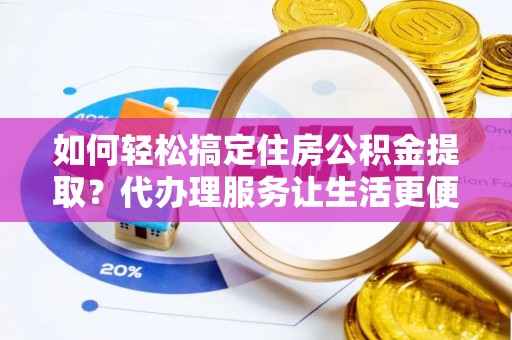 浪卡子如何轻松搞定住房公积金提取？代办理服务让生活更便捷！