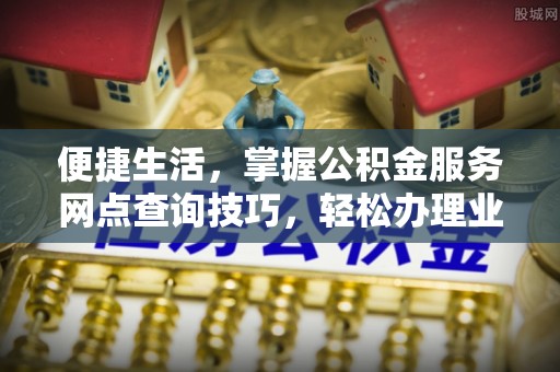 浪卡子便捷生活，掌握公积金服务网点查询技巧，轻松办理业务