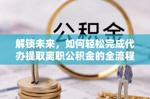 浪卡子解锁未来，如何轻松完成代办提取离职公积金的全流程