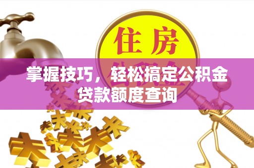 浪卡子掌握技巧，轻松搞定公积金贷款额度查询