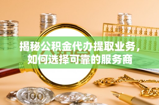 浪卡子揭秘公积金代办提取业务，如何选择可靠的服务商