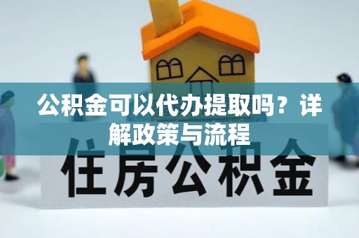 浪卡子公积金可以代办提取吗？详解政策与流程