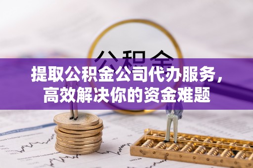 浪卡子提取公积金公司代办服务，高效解决你的资金难题