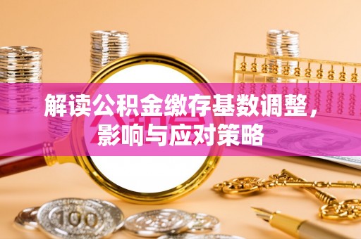 浪卡子解读公积金缴存基数调整，影响与应对策略