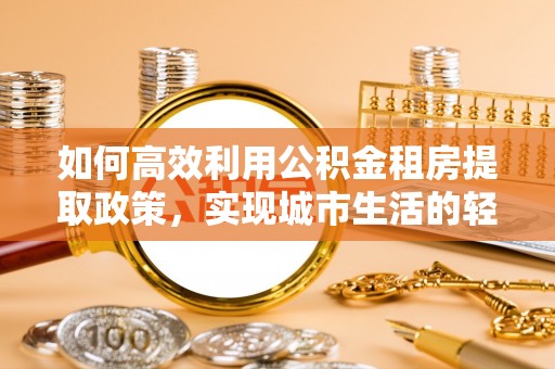浪卡子如何高效利用公积金租房提取政策，实现城市生活的轻松负担