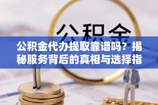 浪卡子公积金代办提取靠谱吗？揭秘服务背后的真相与选择指南