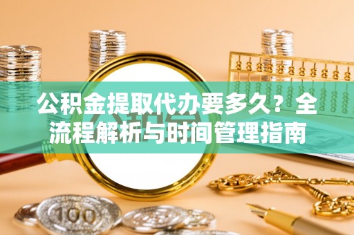 浪卡子公积金提取代办要多久？全流程解析与时间管理指南