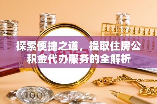 浪卡子探索便捷之道，提取住房公积金代办服务的全解析
