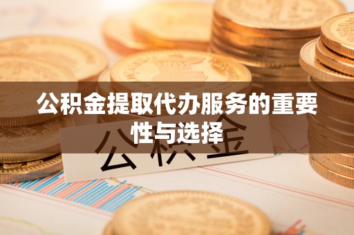 浪卡子公积金提取代办服务的重要性与选择