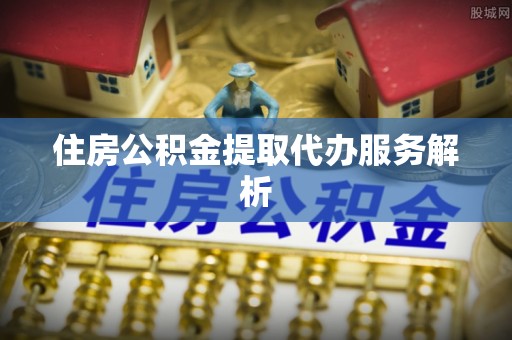 浪卡子住房公积金提取代办服务解析