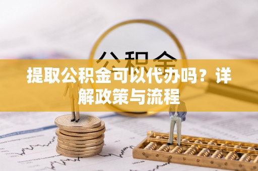 浪卡子提取公积金可以代办吗？详解政策与流程