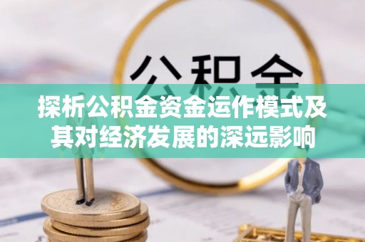 浪卡子探析公积金资金运作模式及其对经济发展的深远影响