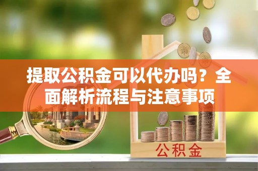 浪卡子提取公积金可以代办吗？全面解析流程与注意事项