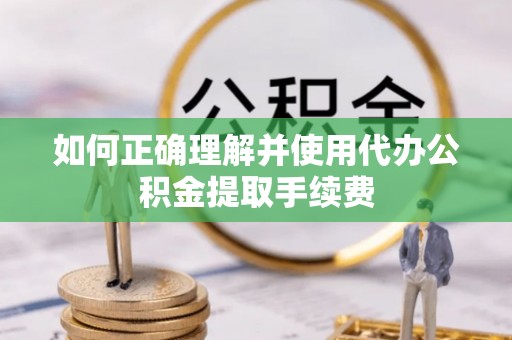 浪卡子如何正确理解并使用代办公积金提取手续费