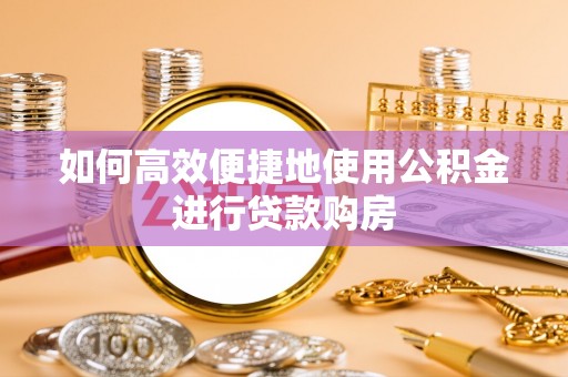 浪卡子如何高效便捷地使用公积金进行贷款购房
