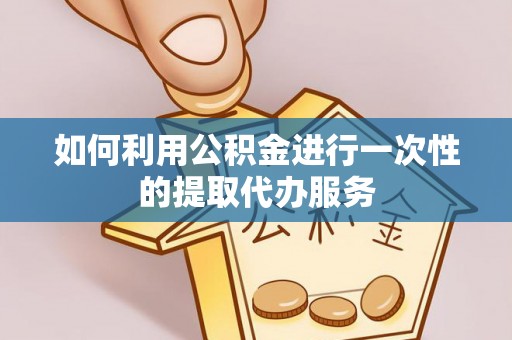 浪卡子如何利用公积金进行一次性的提取代办服务