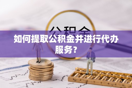 浪卡子如何提取公积金并进行代办服务？