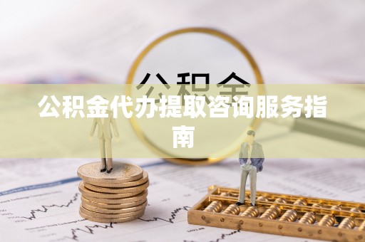 浪卡子公积金代办提取咨询服务指南