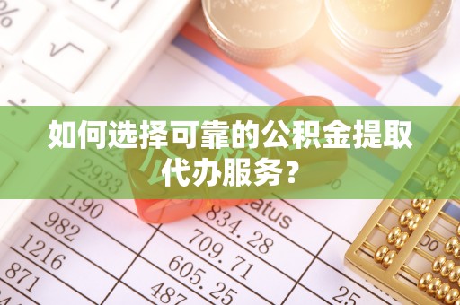 浪卡子如何选择可靠的公积金提取代办服务？