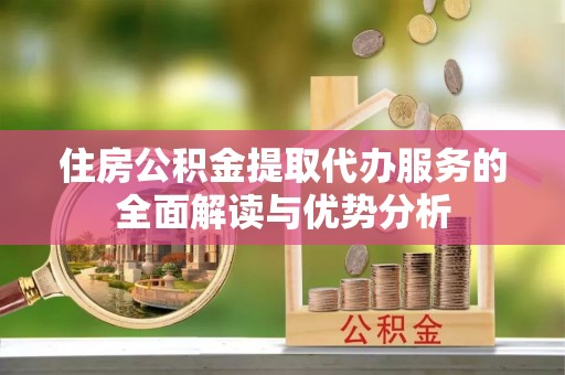 浪卡子住房公积金提取代办服务的全面解读与优势分析