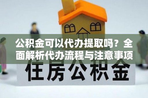 浪卡子公积金可以代办提取吗？全面解析代办流程与注意事项