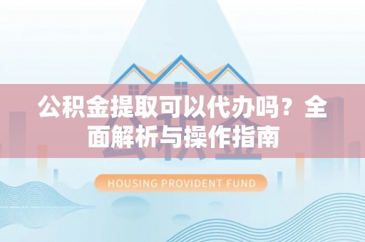 浪卡子公积金提取可以代办吗？全面解析与操作指南