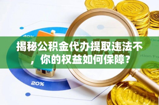 浪卡子揭秘公积金代办提取违法不，你的权益如何保障？
