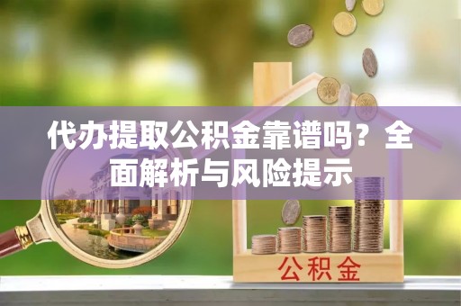 浪卡子代办提取公积金靠谱吗？全面解析与风险提示