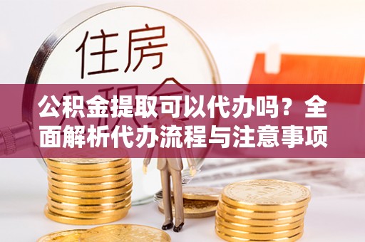 浪卡子公积金提取可以代办吗？全面解析代办流程与注意事项