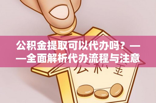 浪卡子公积金提取可以代办吗？——全面解析代办流程与注意事项